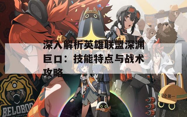 深入解析英雄聯(lián)盟深淵巨口：技能特點(diǎn)與戰(zhàn)術(shù)攻略