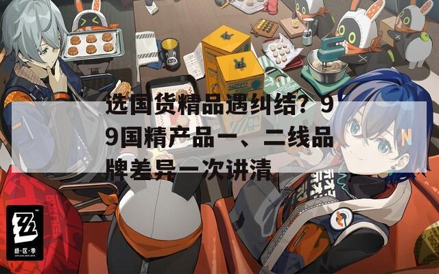 選國貨精品遇糾結？99國精產品一、二線品牌差異一次講清