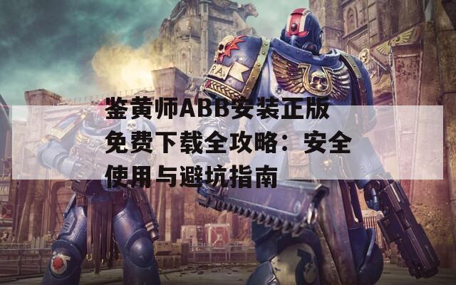 鑒黃師ABB安裝正版免費下載全攻略：安全使用與避坑指南