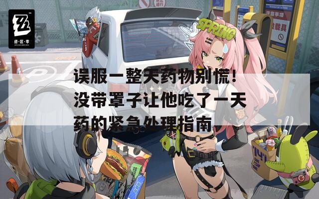 誤服一整天藥物別慌！沒帶罩子讓他吃了一天藥的緊急處理指南