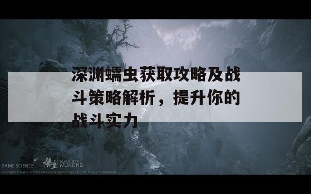 深淵蠕蟲獲取攻略及戰(zhàn)斗策略解析，提升你的戰(zhàn)斗實力