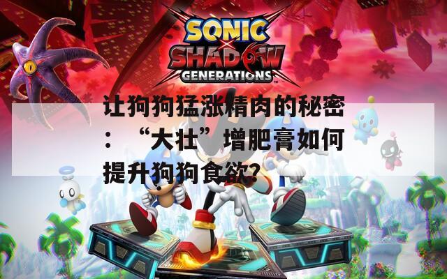 讓狗狗猛漲精肉的秘密：“大壯”增肥膏如何提升狗狗食欲？