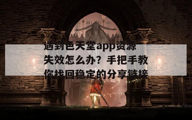 遇到色天堂app資源失效怎么辦？手把手教你找回穩(wěn)定的分享鏈接
