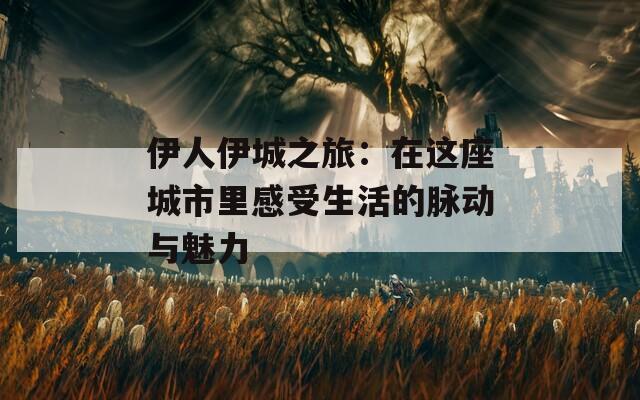 伊人伊城之旅：在這座城市里感受生活的脈動(dòng)與魅力