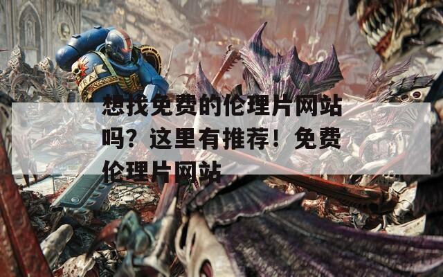 想找免費(fèi)的倫理片網(wǎng)站嗎？這里有推薦！免費(fèi)倫理片網(wǎng)站