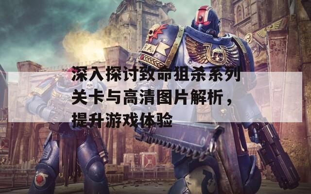 深入探討致命狙殺系列關(guān)卡與高清圖片解析，提升游戲體驗(yàn)
