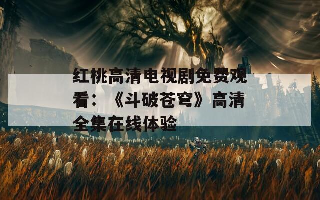 紅桃高清電視劇免費觀看：《斗破蒼穹》高清全集在線體驗