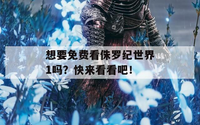 想要免費(fèi)看侏羅紀(jì)世界1嗎？快來(lái)看看吧！