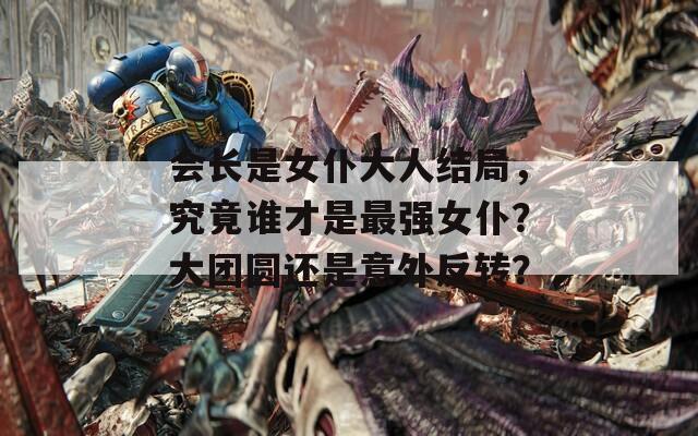 會長是女仆大人結(jié)局，究竟誰才是最強(qiáng)女仆？大團(tuán)圓還是意外反轉(zhuǎn)？