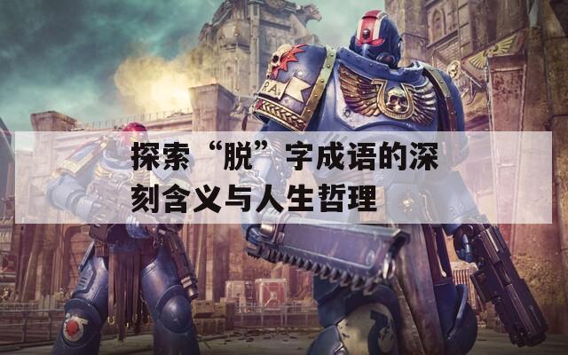 探索“脫”字成語(yǔ)的深刻含義與人生哲理