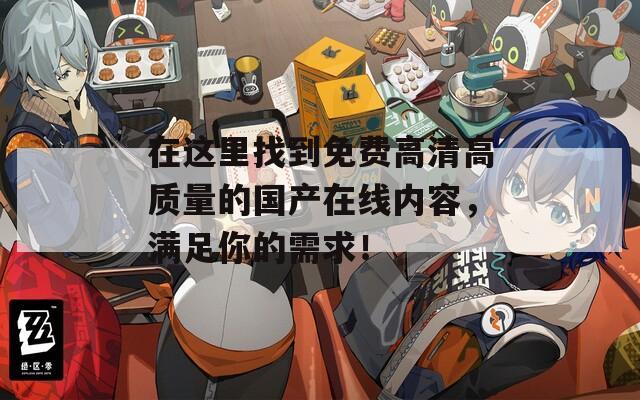 在這里找到免費(fèi)高清高質(zhì)量的國產(chǎn)在線內(nèi)容，滿足你的需求！