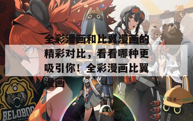 全彩漫畫和比翼漫畫的精彩對比，看看哪種更吸引你！全彩漫畫比翼漫畫