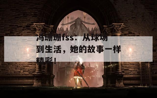 馮珊珊fss：從球場到生活，她的故事一樣精彩！