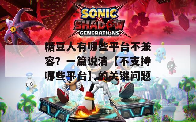 糖豆人有哪些平臺不兼容？一篇說清【不支持哪些平臺】的關鍵問題