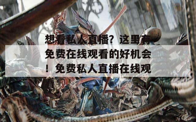 想看私人直播？這里有免費在線觀看的好機會！免費私人直播在線觀看