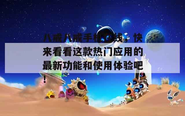 八戒八戒手機(jī)在線，快來(lái)看看這款熱門應(yīng)用的最新功能和使用體驗(yàn)吧！