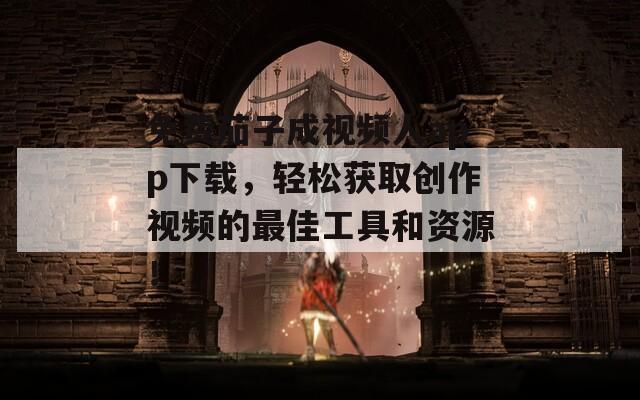 免費茄子成視頻人app下載，輕松獲取創(chuàng)作視頻的最佳工具和資源！