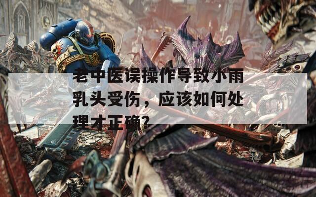老中醫(yī)誤操作導(dǎo)致小雨乳頭受傷，應(yīng)該如何處理才正確？
