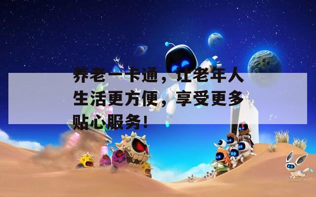 養(yǎng)老一卡通，讓老年人生活更方便，享受更多貼心服務！