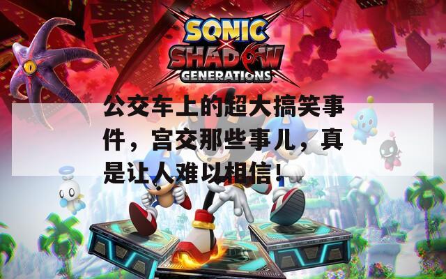 公交車上的超大搞笑事件，宮交那些事兒，真是讓人難以相信！