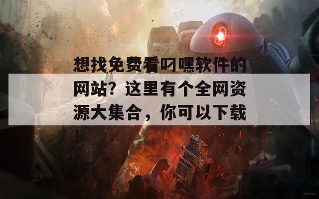 想找免費(fèi)看叼嘿軟件的網(wǎng)站？這里有個(gè)全網(wǎng)資源大集合，你可以下載！