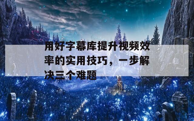 用好字幕庫(kù)提升視頻效率的實(shí)用技巧，一步解決三個(gè)難題