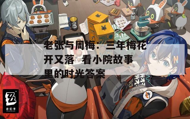 老張與周梅：三年梅花開又落  看小院故事里的時光答案