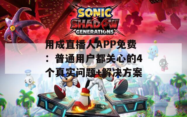用成直播人APP免費(fèi)：普通用戶都關(guān)心的4個(gè)真實(shí)問(wèn)題+解決方案