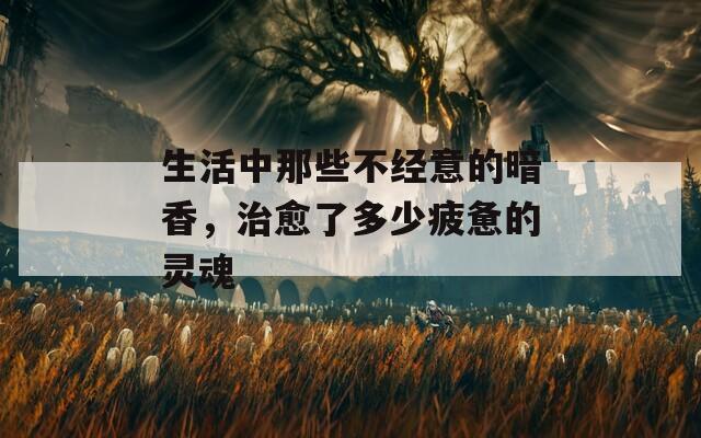 生活中那些不經(jīng)意的暗香，治愈了多少疲憊的靈魂