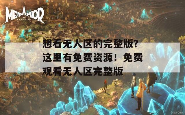 想看無人區(qū)的完整版？這里有免費資源！免費觀看無人區(qū)完整版