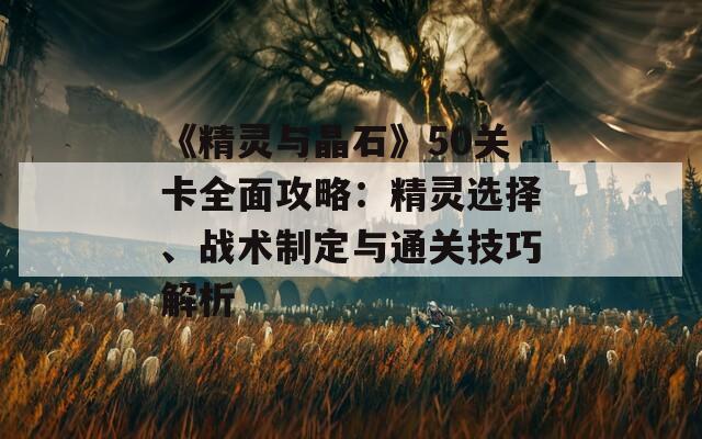 《精靈與晶石》50關(guān)卡全面攻略：精靈選擇、戰(zhàn)術(shù)制定與通關(guān)技巧解析