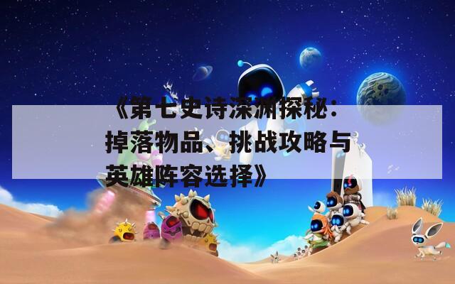 《第七史詩深淵探秘：掉落物品、挑戰(zhàn)攻略與英雄陣容選擇》