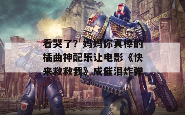 看哭了？媽媽你真棒的插曲神配樂讓電影《快來救救我》成催淚炸彈