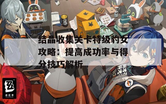 結(jié)晶收集關(guān)卡特級豹女攻略：提高成功率與得分技巧解析