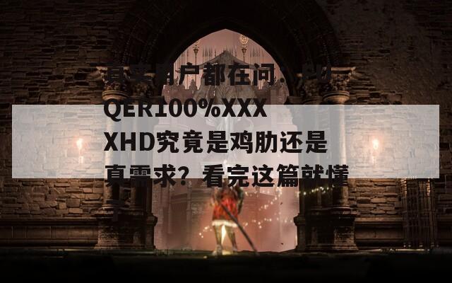 真實(shí)用戶都在問：FUQER100%XXXXHD究竟是雞肋還是真需求？看完這篇就懂了