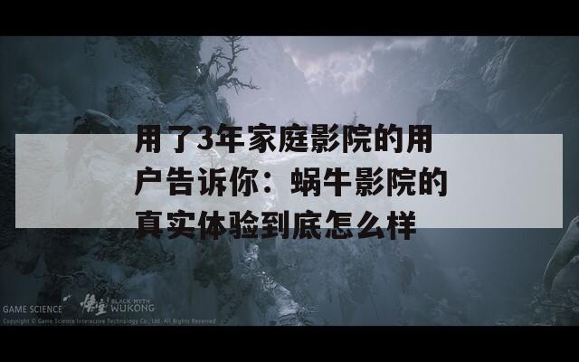 用了3年家庭影院的用戶告訴你：蝸牛影院的真實(shí)體驗(yàn)到底怎么樣