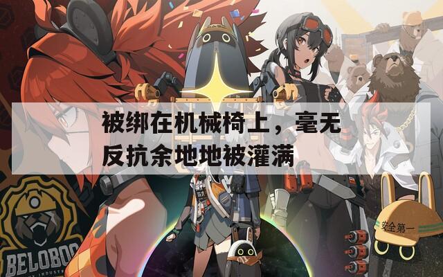 被綁在機(jī)械椅上，毫無反抗余地地被灌滿
