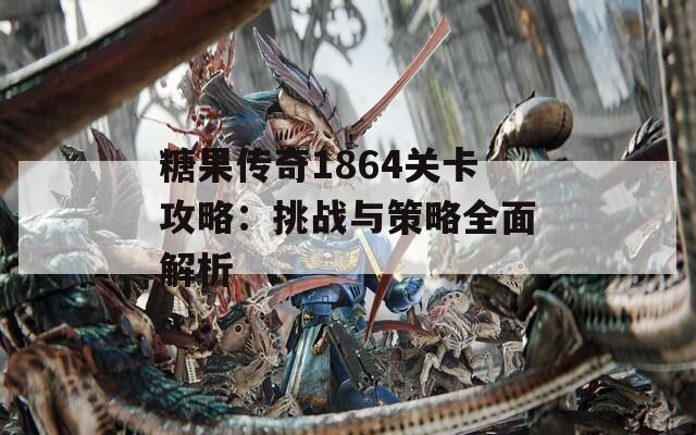糖果傳奇1864關(guān)卡攻略：挑戰(zhàn)與策略全面解析