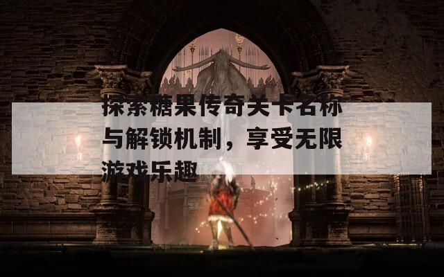 探索糖果傳奇關卡名稱與解鎖機制，享受無限游戲樂趣