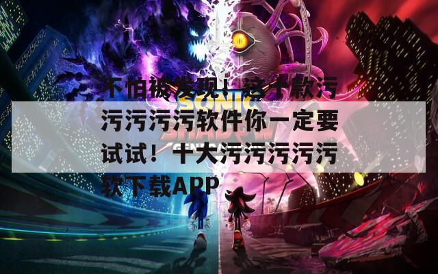 不怕被發(fā)現(xiàn)！這十款污污污污污軟件你一定要試試！十大污污污污污軟下載APP