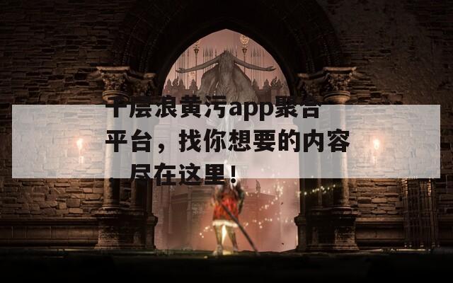千層浪黃污app聚合平臺，找你想要的內(nèi)容，盡在這里！
