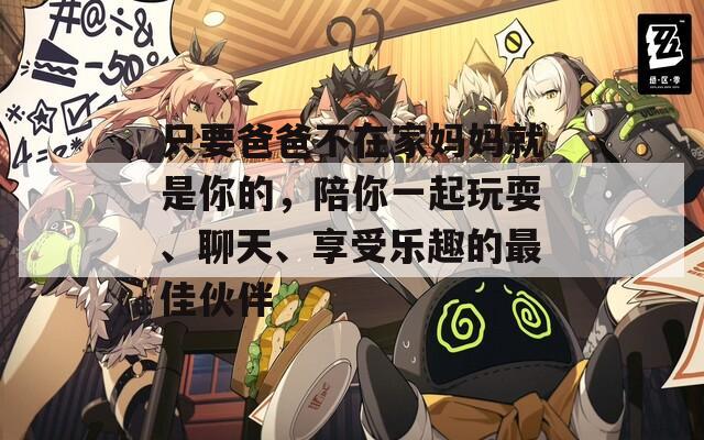 只要爸爸不在家媽媽就是你的，陪你一起玩耍、聊天、享受樂趣的最佳伙伴
