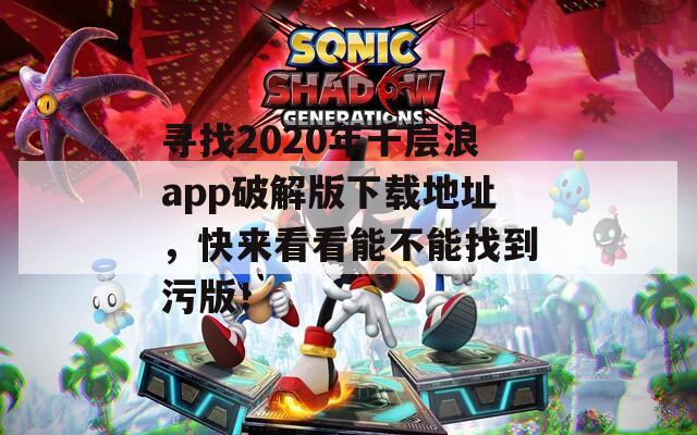 尋找2020年千層浪app破解版下載地址，快來看看能不能找到污版！