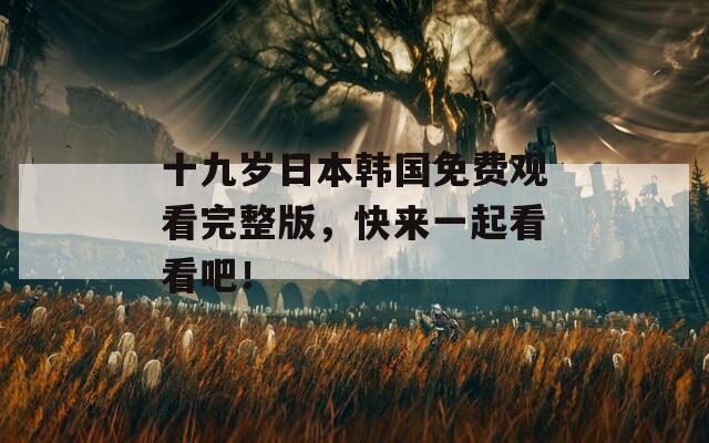 十九歲日本韓國免費觀看完整版，快來一起看看吧！