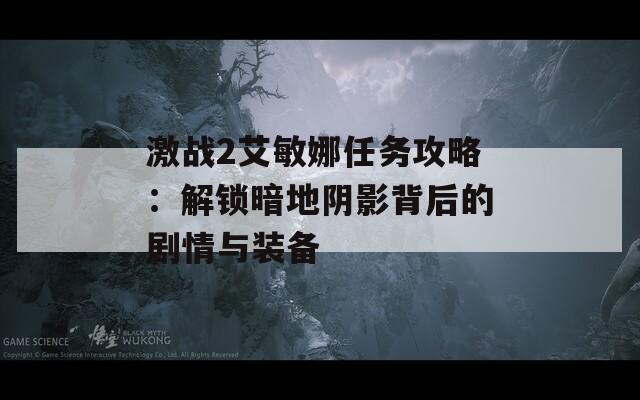 激戰(zhàn)2艾敏娜任務(wù)攻略：解鎖暗地陰影背后的劇情與裝備