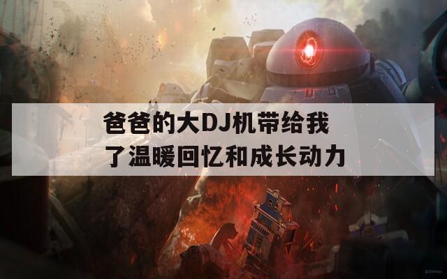 爸爸的大DJ機(jī)帶給我了溫暖回憶和成長動力