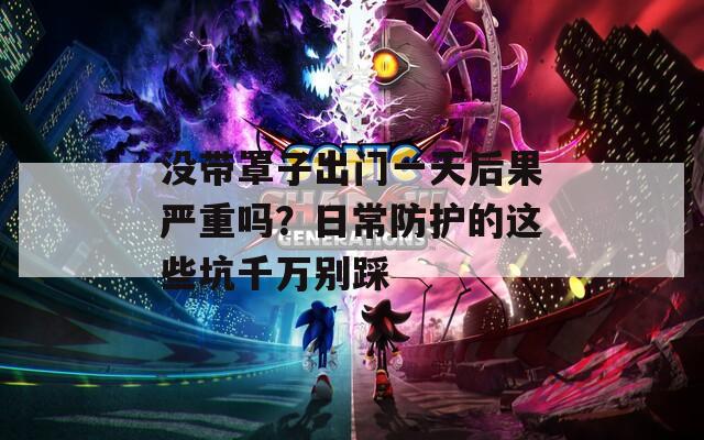 沒帶罩子出門一天后果嚴(yán)重嗎？日常防護(hù)的這些坑千萬別踩