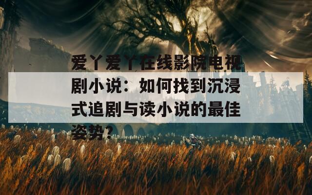 愛丫愛丫在線影院電視劇小說：如何找到沉浸式追劇與讀小說的最佳姿勢？
