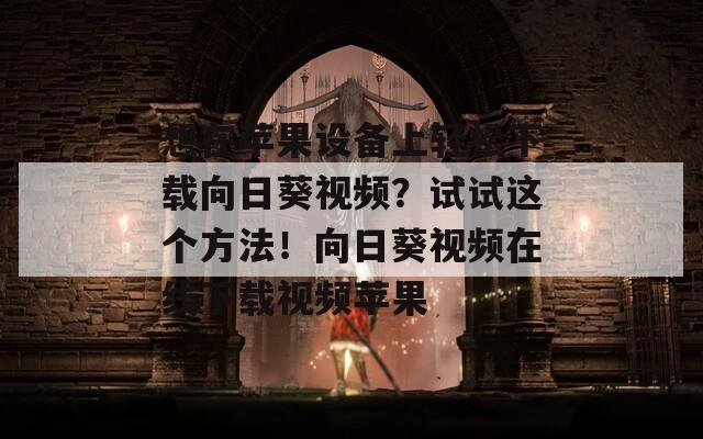 想在蘋(píng)果設(shè)備上輕松下載向日葵視頻？試試這個(gè)方法！向日葵視頻在線下載視頻蘋(píng)果