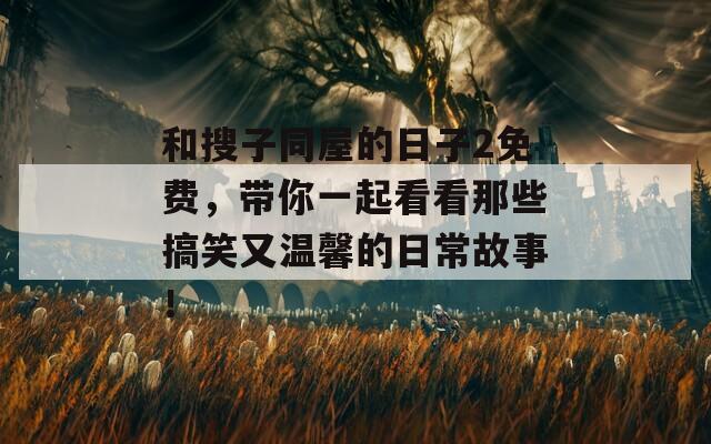和搜子同屋的日子2免費，帶你一起看看那些搞笑又溫馨的日常故事！
